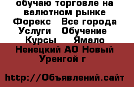 обучаю торговле на валютном рынке Форекс - Все города Услуги » Обучение. Курсы   . Ямало-Ненецкий АО,Новый Уренгой г.